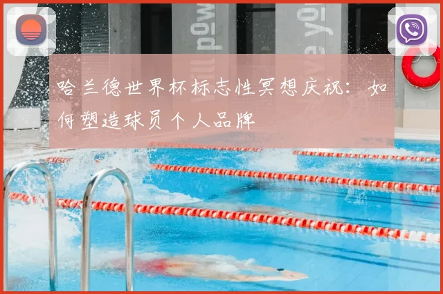 哈兰德世界杯标志性冥想庆祝:如何塑造球员个人品牌
