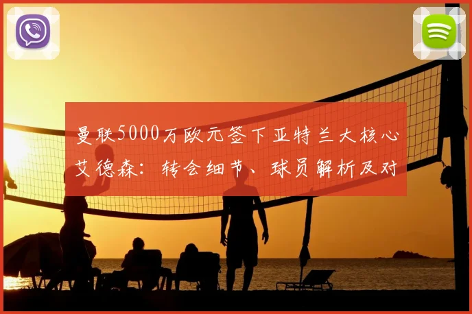 曼联5000万欧元签下亚特兰大核心艾德森：转会细节、球员解析及对球队影响