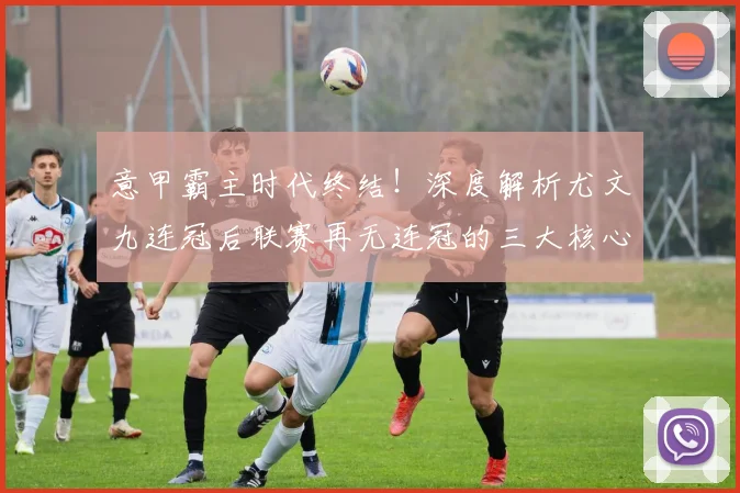 意甲霸主时代终结！深度解析尤文九连冠后联赛再无连冠的三大核心原因
