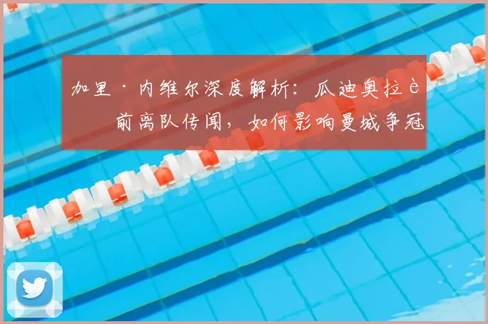 加里·内维尔深度解析：瓜迪奥拉赛前离队传闻，如何影响曼城争冠军心与战术部署