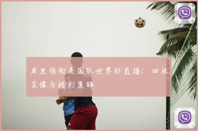 库里领衔美国队世界杯直播:回放录像与精彩集锦