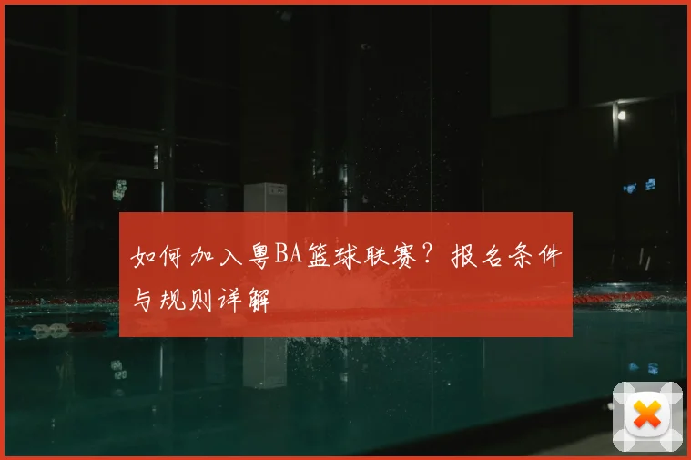 如何加入粤BA篮球联赛?报名条件与规则详解