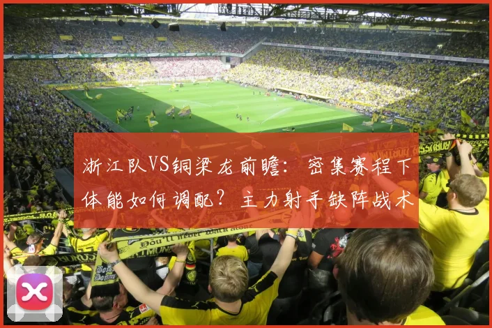 浙江队VS铜梁龙前瞻:密集赛程下体能如何调配?主力射手缺阵战术有何变化?