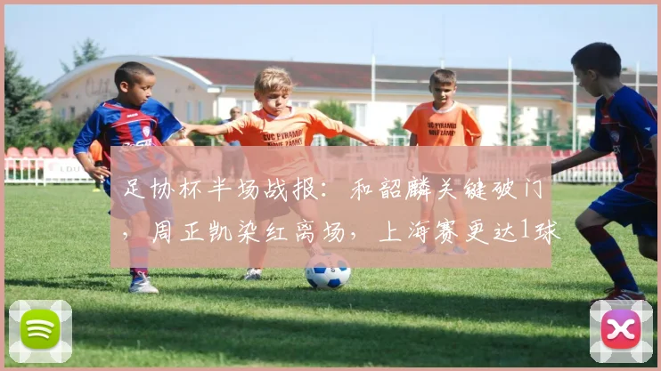 足协杯半场战报：和韶麟关键破门，周正凯染红离场，上海赛更达1球领先延边