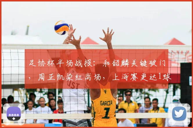 足协杯半场战报：和韶麟关键破门，周正凯染红离场，上海赛更达1球领先延边