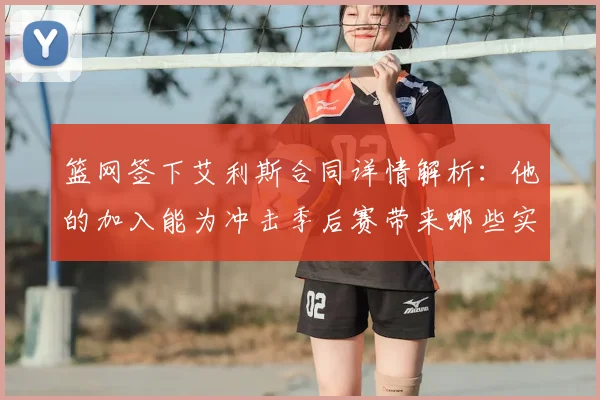 篮网签下艾利斯合同详情解析:他的加入能为冲击季后赛带来哪些实质提升?