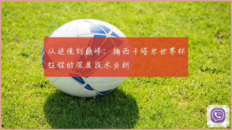 从逆境到巅峰:梅西卡塔尔世界杯征程的深度技术分析