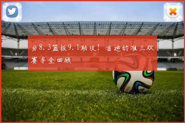 分8.3篮板9.1助攻!吉迪的准三双赛季全回顾