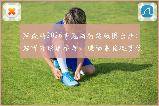 阿森纳2026夺冠游行路线图出炉：超百万球迷参与，现场最佳观赏位置与交通指南全解析