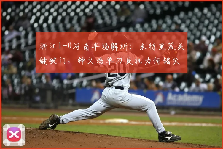 浙江1-0河南半场解析:米特里策关键破门,钟义浩单刀良机为何错失?