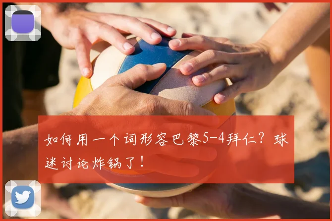如何用一个词形容巴黎5-4拜仁?球迷讨论炸锅了!