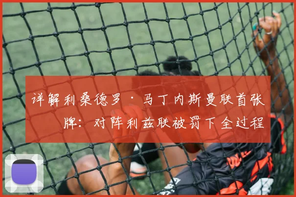 详解利桑德罗·马丁内斯曼联首张红牌：对阵利兹联被罚下全过程