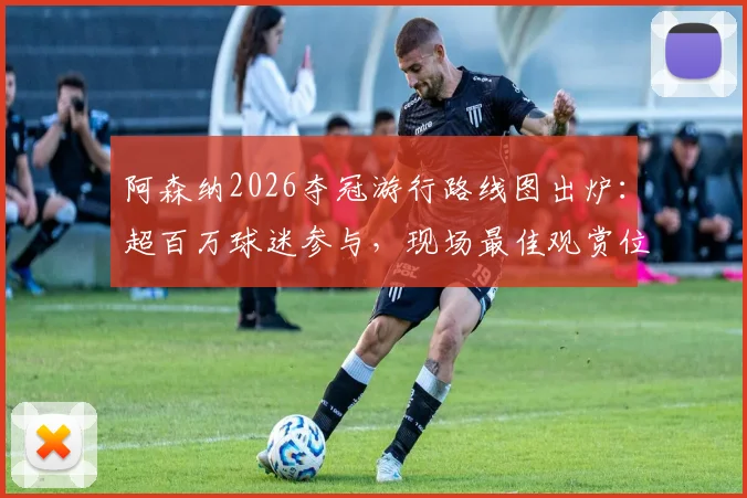 阿森纳2026夺冠游行路线图出炉：超百万球迷参与，现场最佳观赏位置与交通指南全解析
