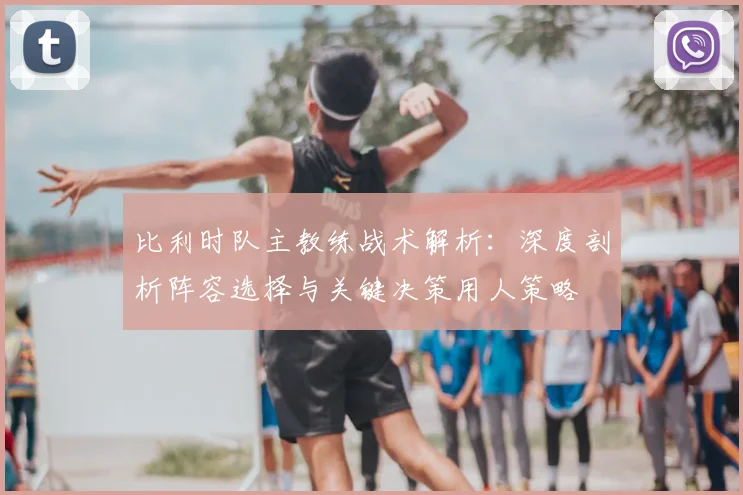 比利时队主教练战术解析:深度剖析阵容选择与关键决策用人策略